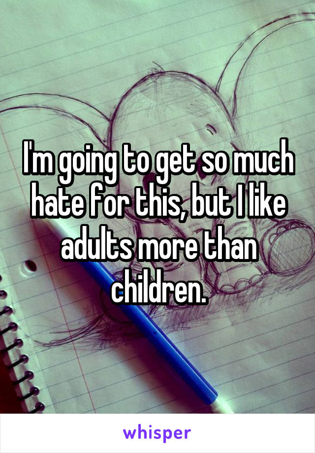 I'm going to get so much hate for this, but I like adults more than children.