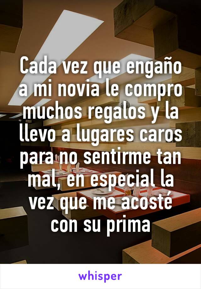 Cada vez que engaño a mi novia le compro muchos regalos y la llevo a lugares caros para no sentirme tan mal, en especial la vez que me acosté con su prima