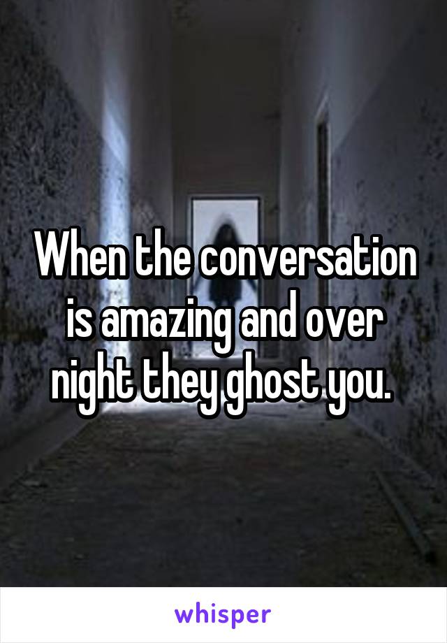 When the conversation is amazing and over night they ghost you. 