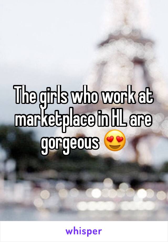 The girls who work at marketplace in HL are gorgeous 😍