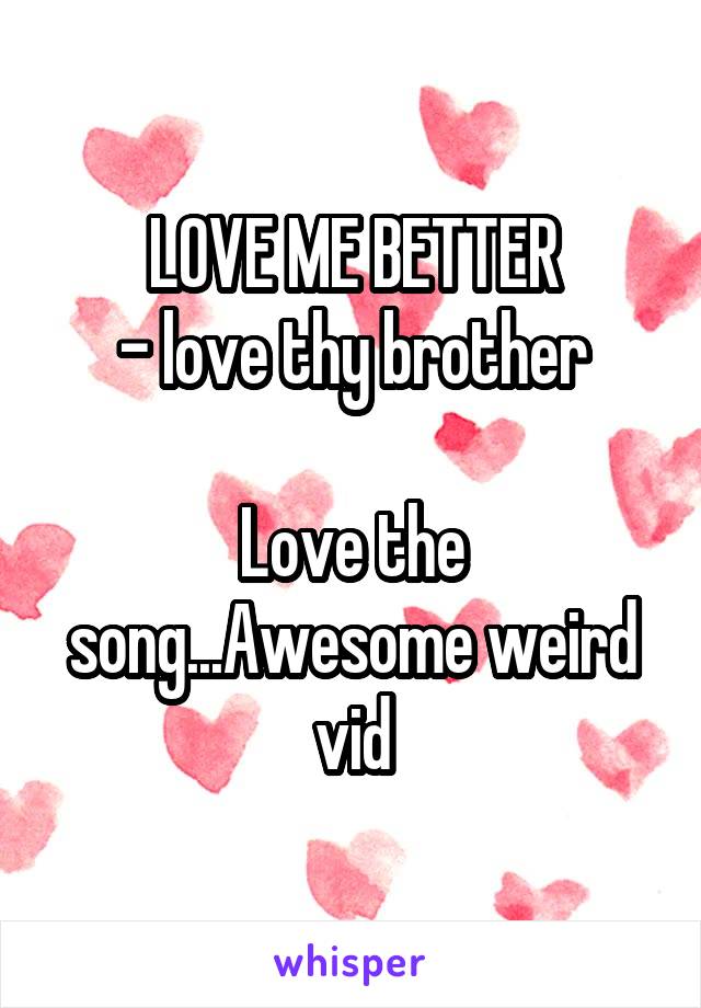 LOVE ME BETTER
- love thy brother

Love the song...Awesome weird vid