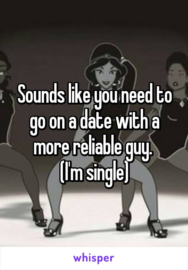 Sounds like you need to go on a date with a more reliable guy. 
(I'm single)