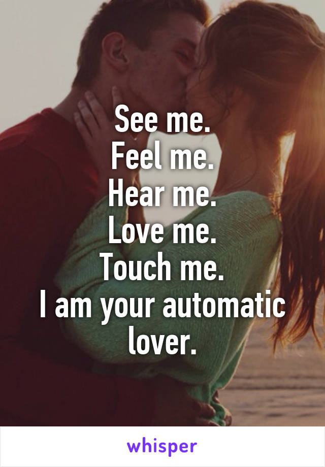 See me.
Feel me.
Hear me.
Love me.
Touch me.
I am your automatic lover.