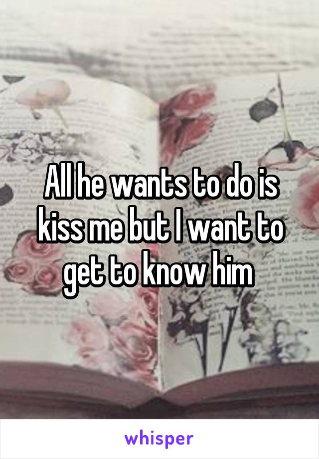 All he wants to do is kiss me but I want to get to know him 