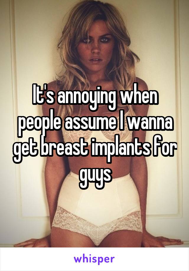 It's annoying when people assume I wanna get breast implants for guys