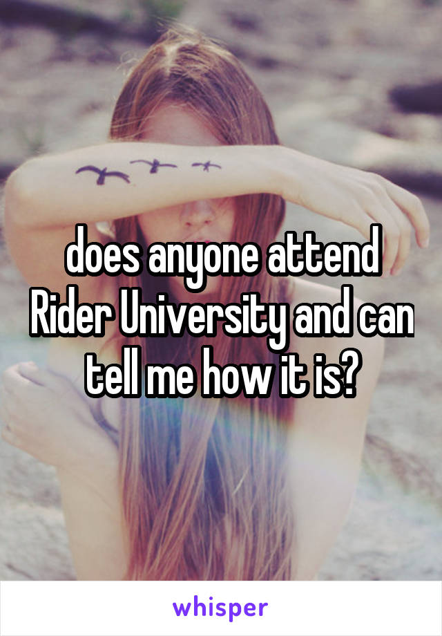 does anyone attend Rider University and can tell me how it is?