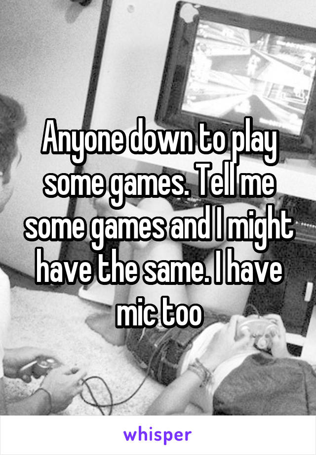 Anyone down to play some games. Tell me some games and I might have the same. I have mic too