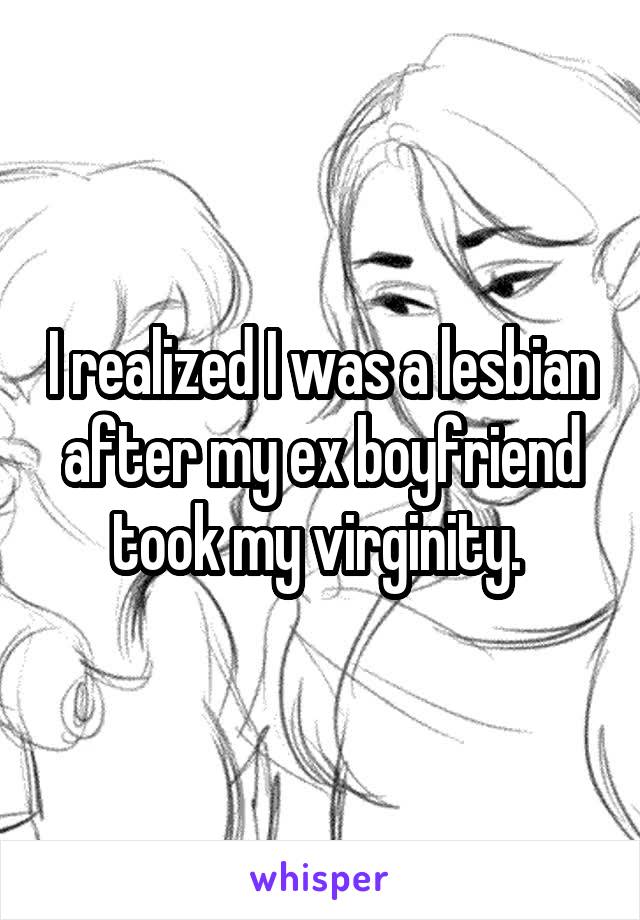 I realized I was a lesbian after my ex boyfriend took my virginity. 