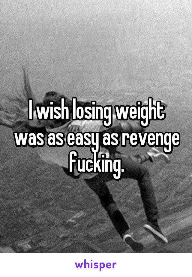 I wish losing weight was as easy as revenge fucking.