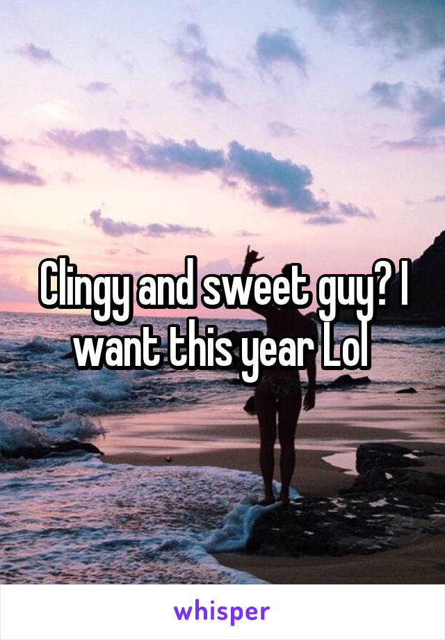 Clingy and sweet guy? I want this year Lol 