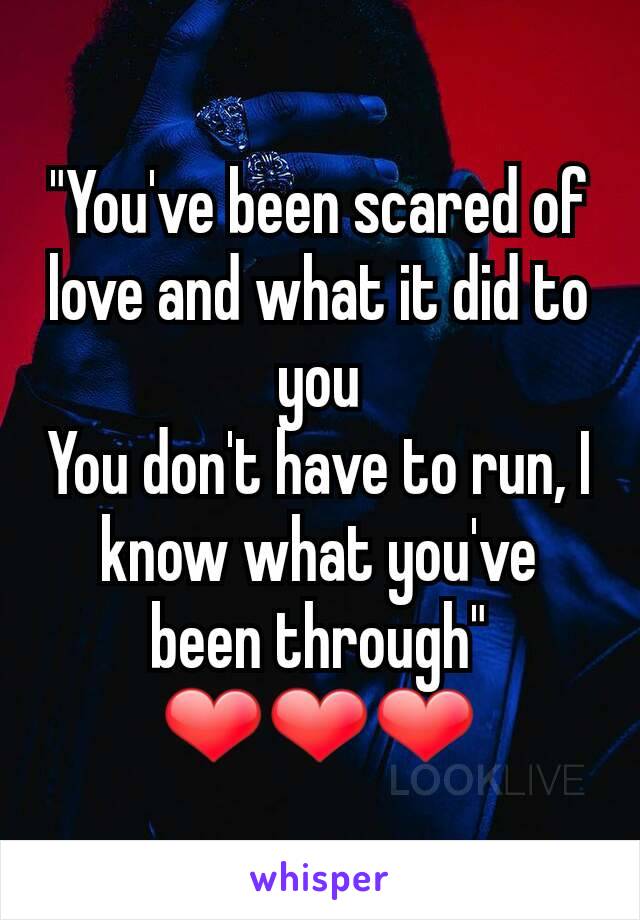 "You've been scared of love and what it did to you
You don't have to run, I know what you've been through" ❤❤❤