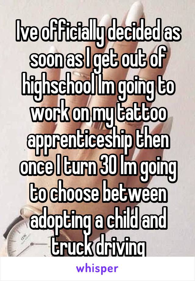 Ive officially decided as soon as I get out of highschool Im going to work on my tattoo apprenticeship then once I turn 30 Im going to choose between adopting a child and truck driving