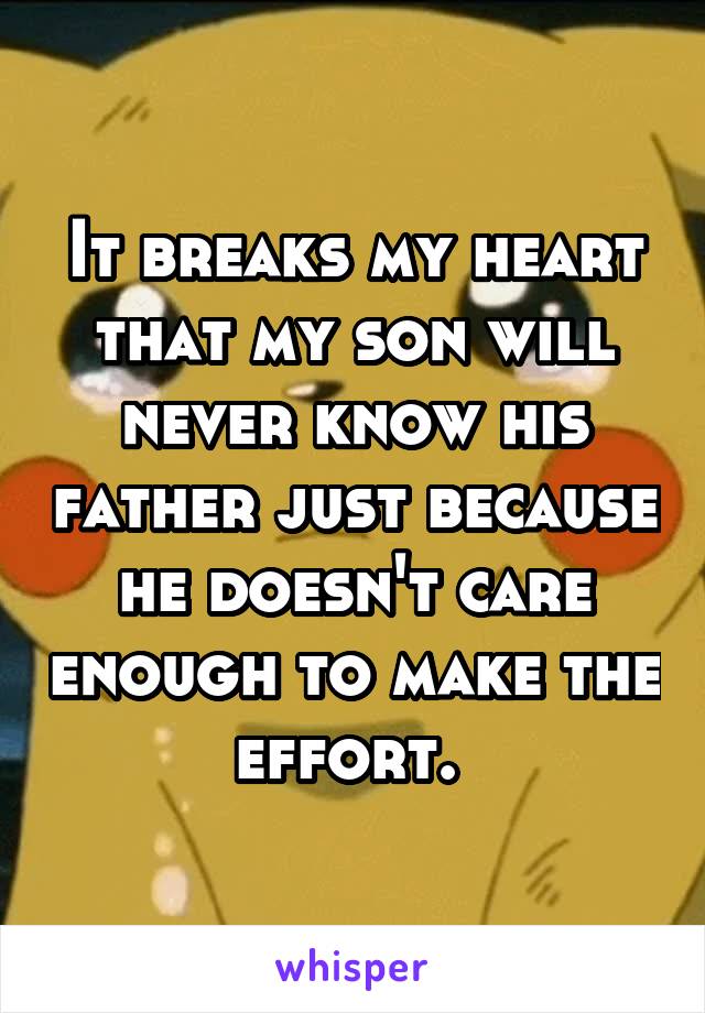 It breaks my heart that my son will never know his father just because he doesn't care enough to make the effort. 