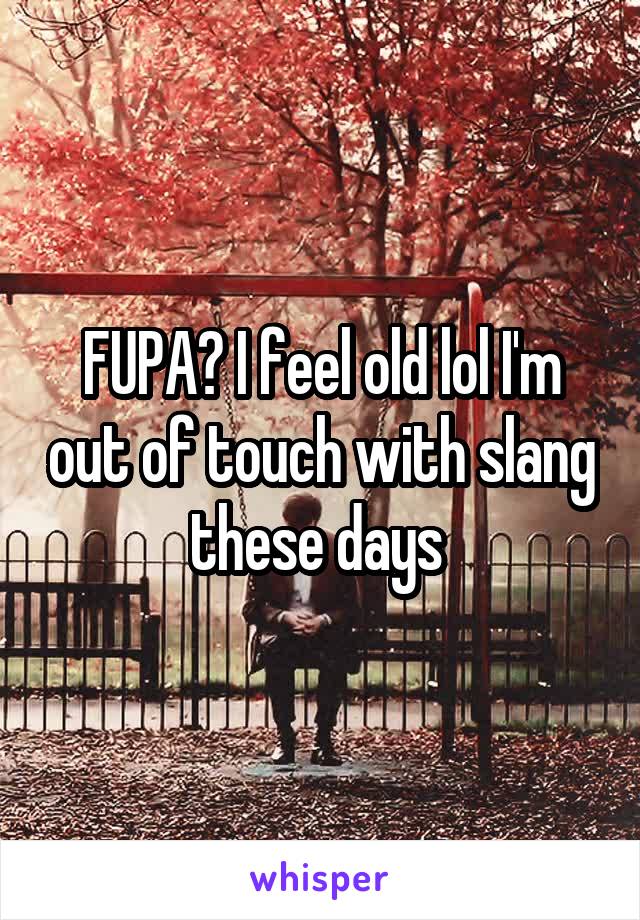 FUPA? I feel old lol I'm out of touch with slang these days 