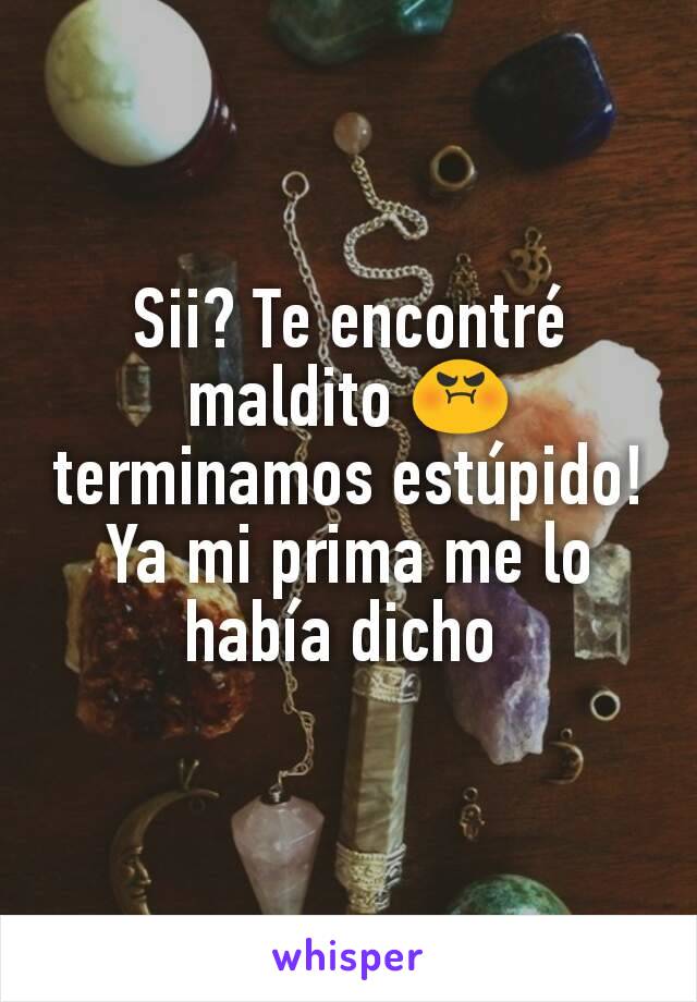 Sii? Te encontré maldito 😡 terminamos estúpido! Ya mi prima me lo había dicho 