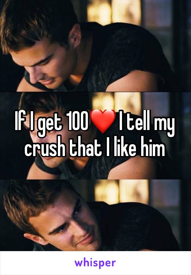 If I get 100❤ I tell my crush that I like him