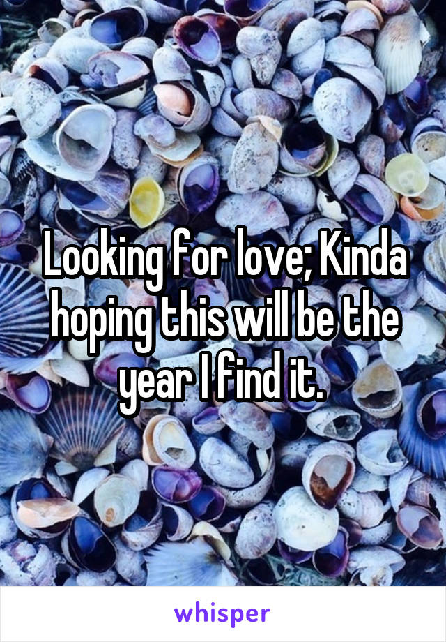 Looking for love; Kinda hoping this will be the year I find it. 