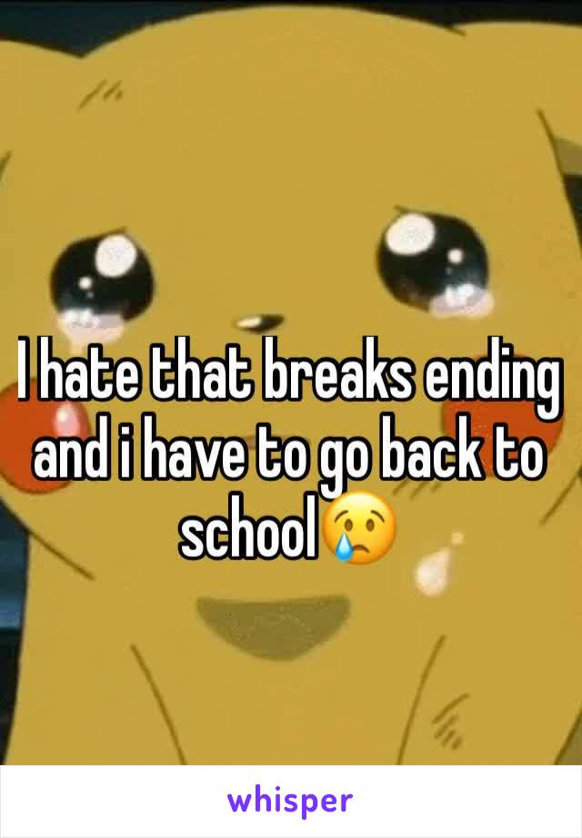 I hate that breaks ending and i have to go back to school😢