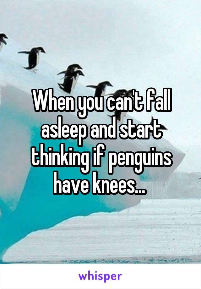 When you can't fall asleep and start thinking if penguins have knees... 