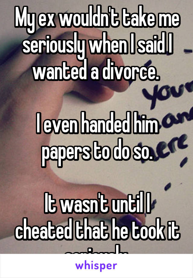 My ex wouldn't take me seriously when I said I wanted a divorce. 

I even handed him papers to do so.

It wasn't until I cheated that he took it seriously.