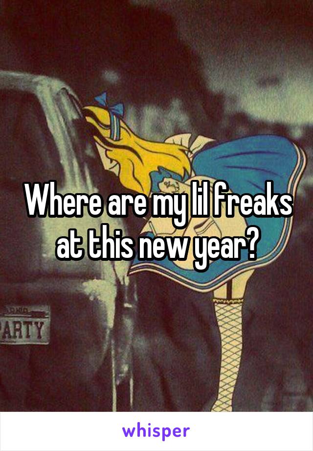 Where are my lil freaks at this new year?