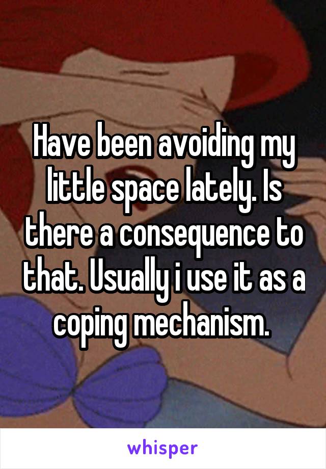 Have been avoiding my little space lately. Is there a consequence to that. Usually i use it as a coping mechanism. 