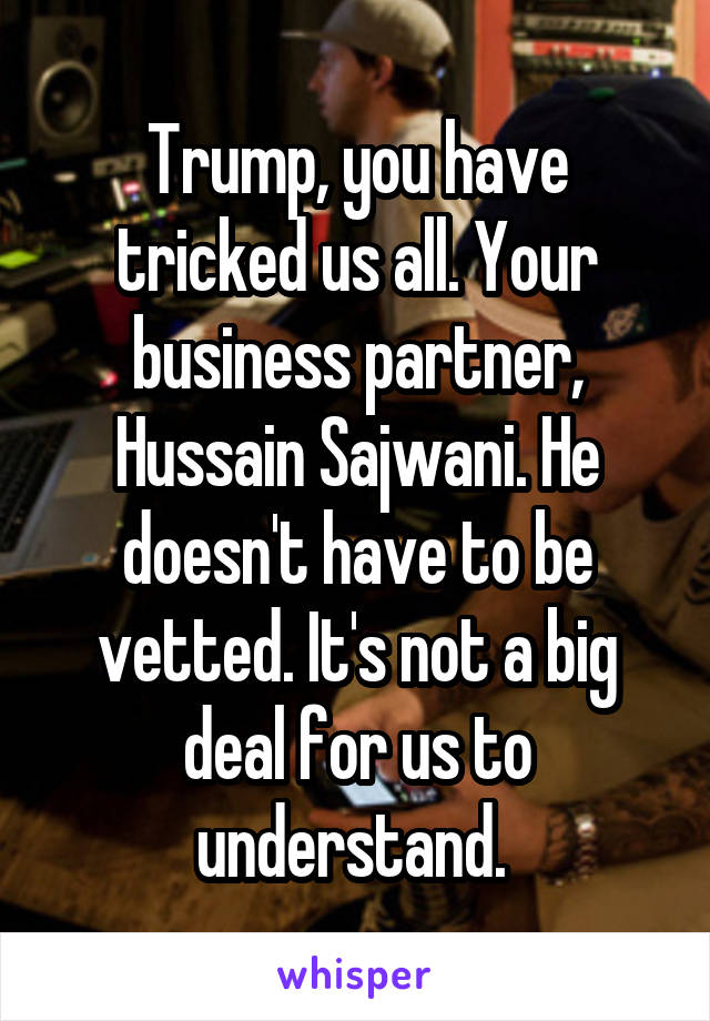 Trump, you have tricked us all. Your business partner, Hussain Sajwani. He doesn't have to be vetted. It's not a big deal for us to understand. 