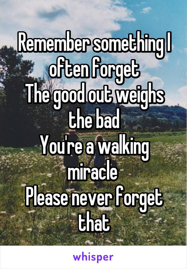 Remember something I often forget
The good out weighs the bad
You're a walking miracle 
Please never forget that