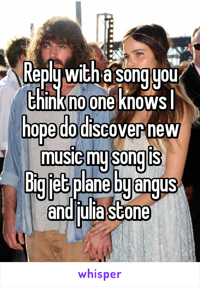 Reply with a song you think no one knows I hope do discover new music my song is
Big jet plane by angus and julia stone 