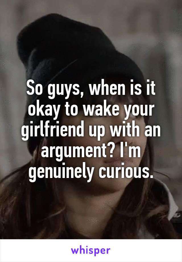 So guys, when is it okay to wake your girlfriend up with an argument? I'm genuinely curious.