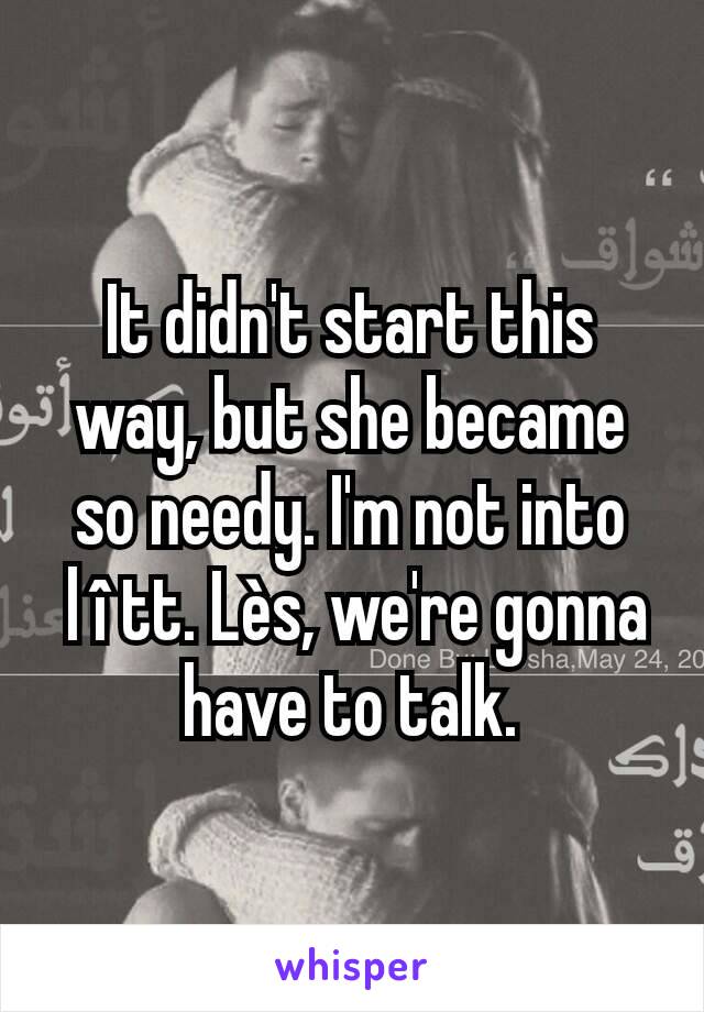 It didn't start this way, but she became so needy. I'm not into
 l î tt. Lès, we're gonna have to talk.