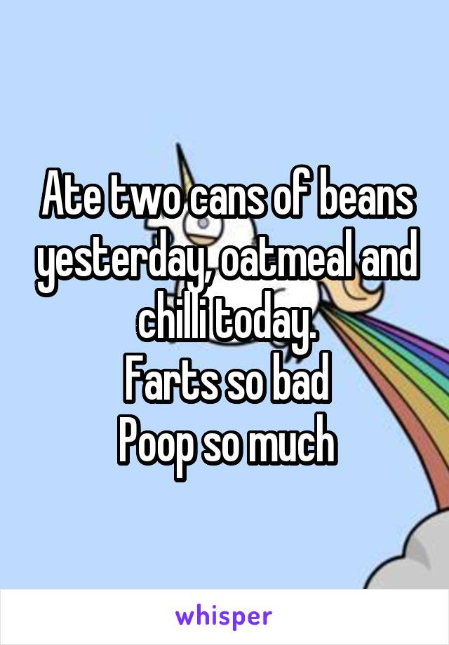 Ate two cans of beans yesterday, oatmeal and chilli today.
Farts so bad
Poop so much