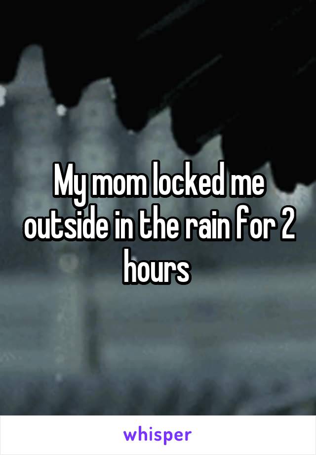 My mom locked me outside in the rain for 2 hours 