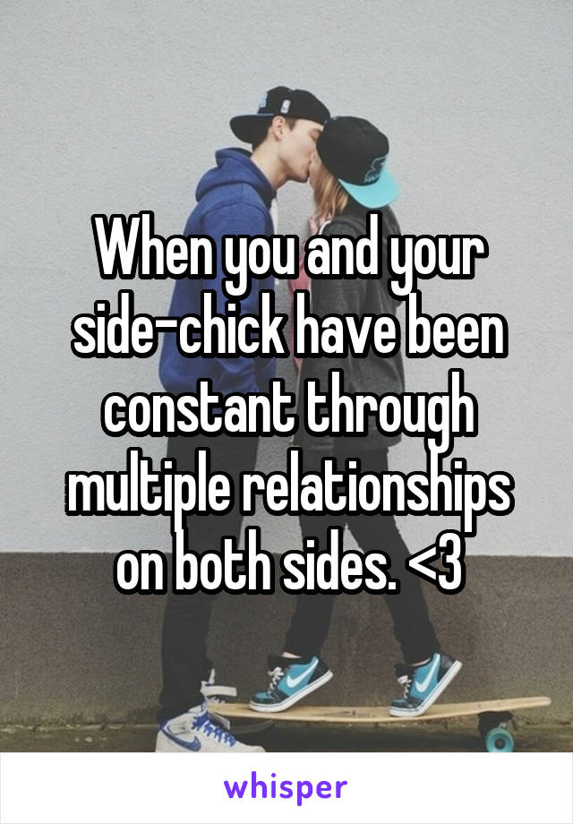 When you and your side-chick have been constant through multiple relationships on both sides. <3