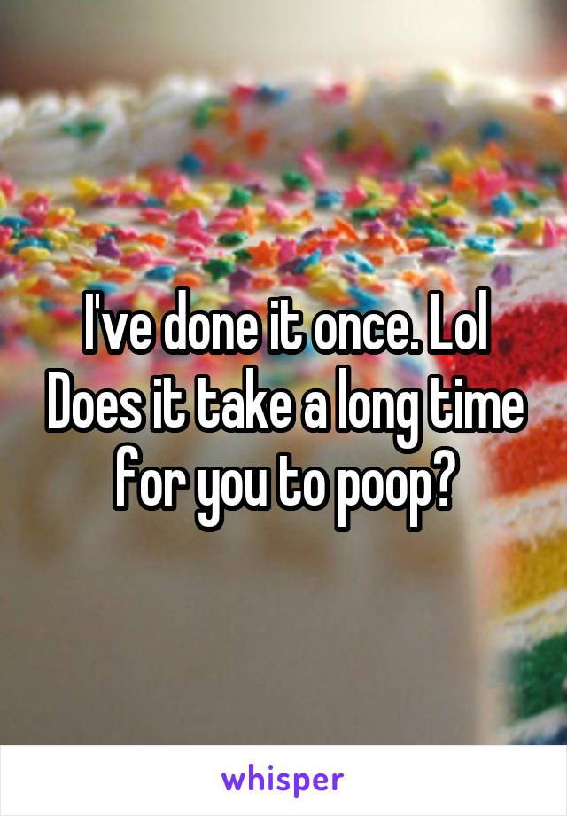 I've done it once. Lol Does it take a long time for you to poop?