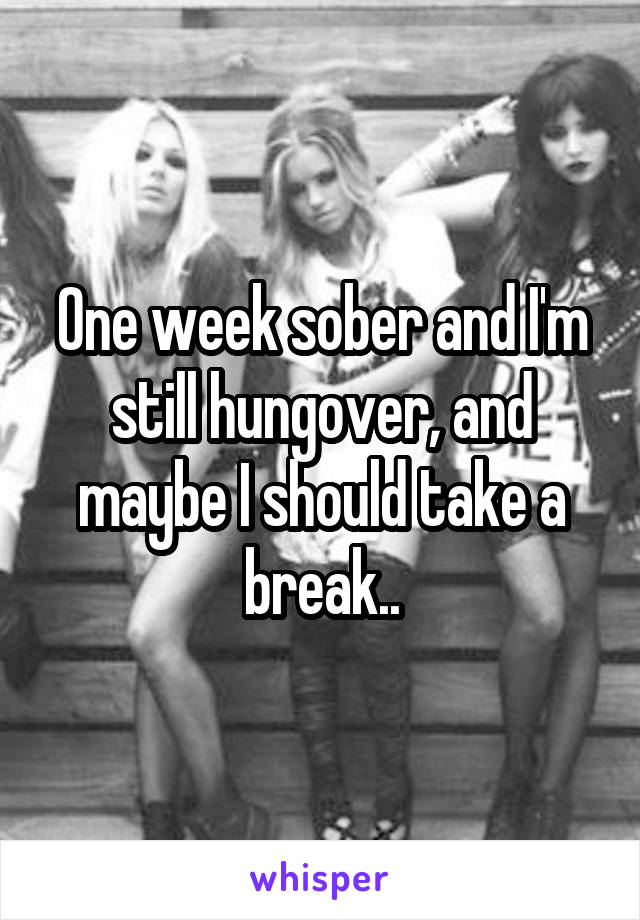 One week sober and I'm still hungover, and maybe I should take a break..