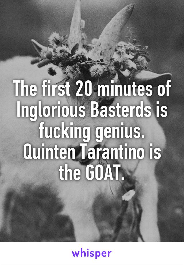 The first 20 minutes of Inglorious Basterds is fucking genius. Quinten Tarantino is the GOAT.