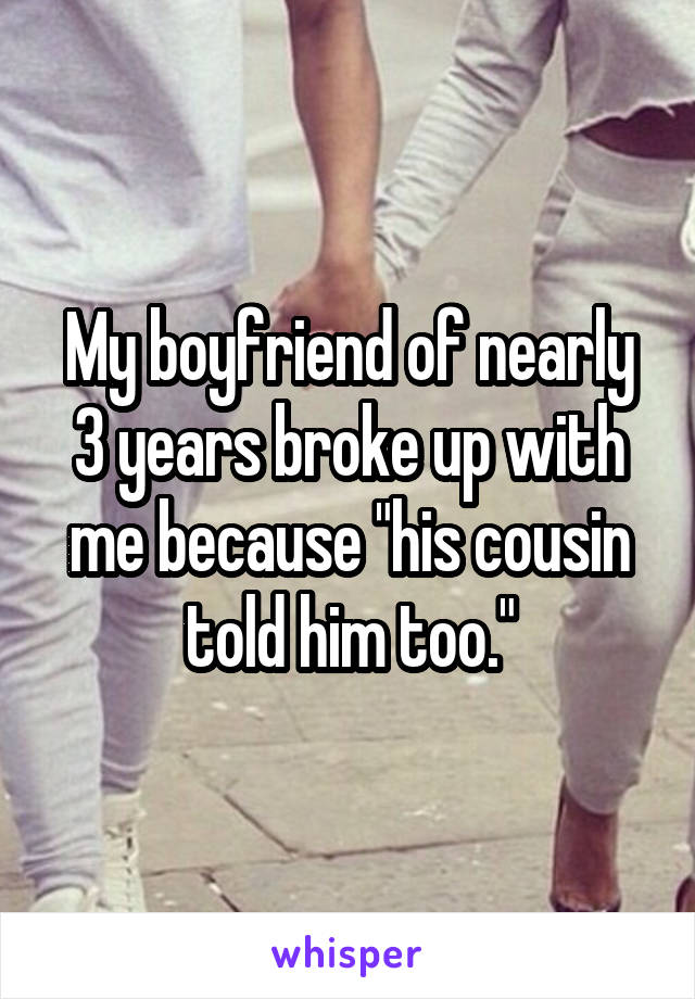 My boyfriend of nearly 3 years broke up with me because "his cousin told him too."