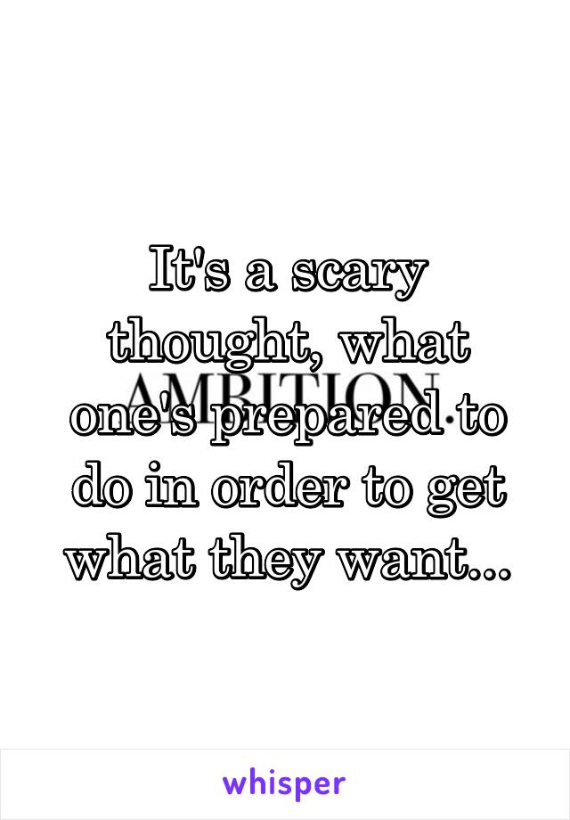 It's a scary thought, what one's prepared to do in order to get what they want...