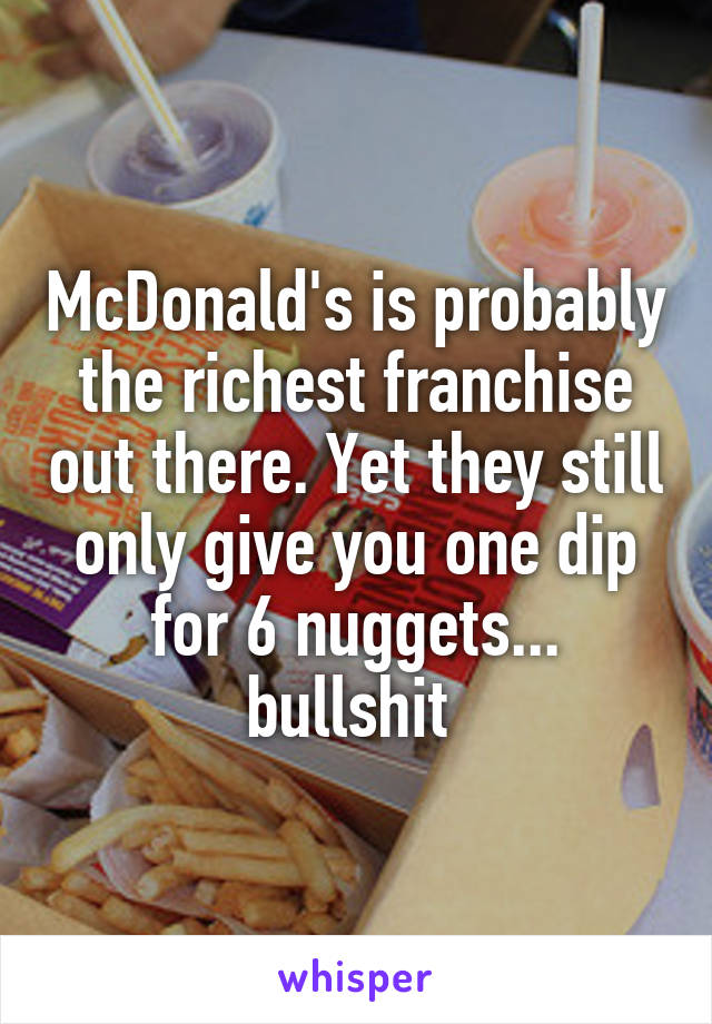 McDonald's is probably the richest franchise out there. Yet they still only give you one dip for 6 nuggets... bullshit 