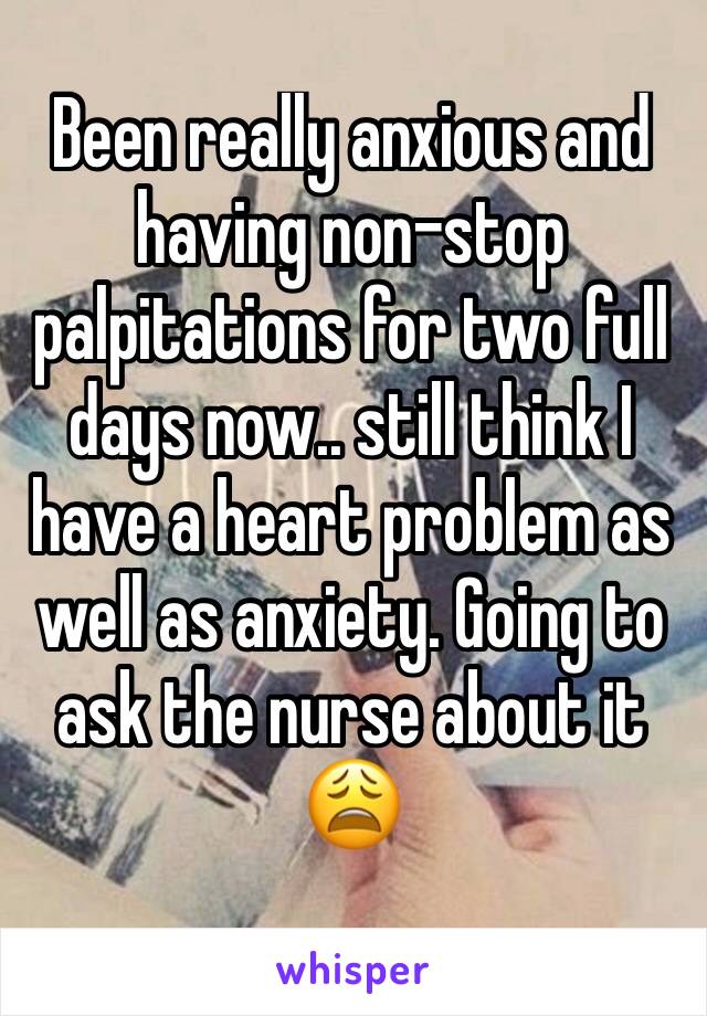 Been really anxious and having non-stop palpitations for two full days now.. still think I have a heart problem as well as anxiety. Going to ask the nurse about it
😩