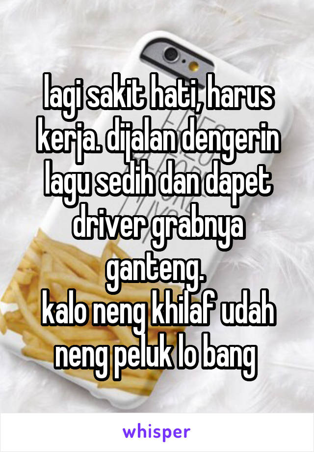 lagi sakit hati, harus kerja. dijalan dengerin lagu sedih dan dapet driver grabnya ganteng. 
kalo neng khilaf udah neng peluk lo bang 