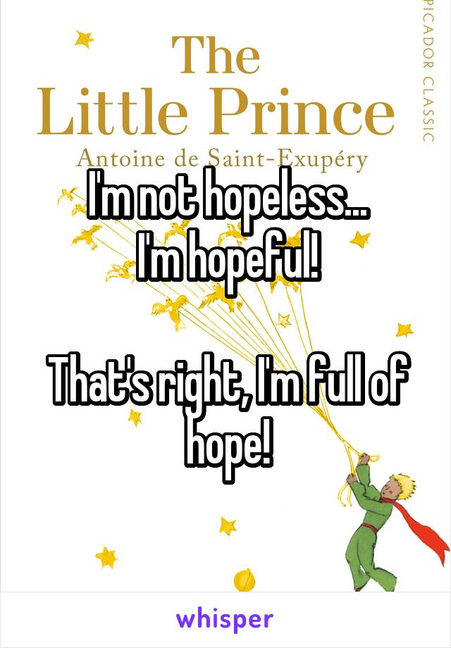 I'm not hopeless...
I'm hopeful!

That's right, I'm full of hope!