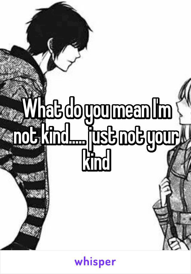 What do you mean I'm not kind..... just not your kind