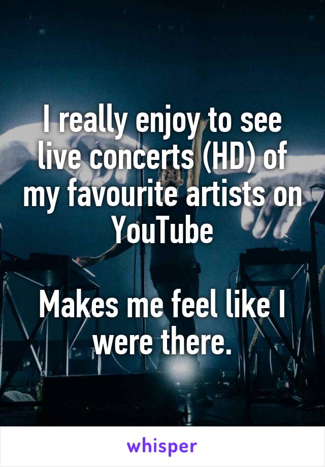 I really enjoy to see live concerts (HD) of my favourite artists on YouTube

Makes me feel like I were there.