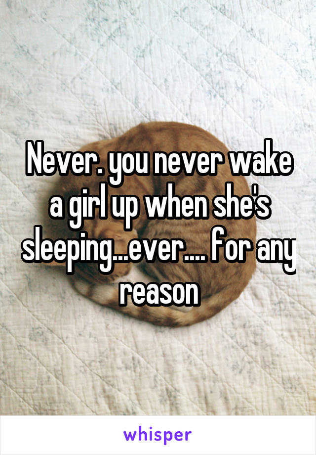 Never. you never wake a girl up when she's sleeping...ever.... for any reason