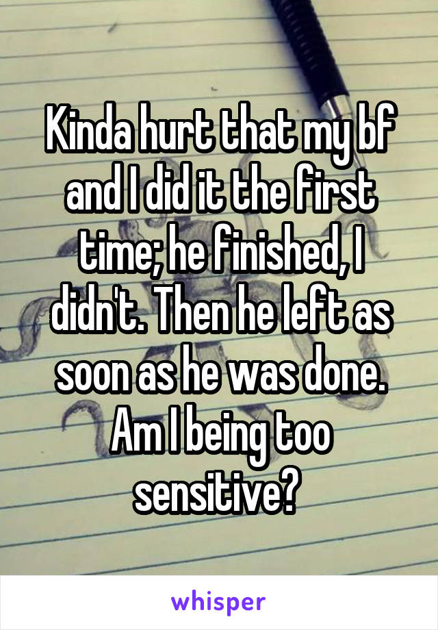 Kinda hurt that my bf and I did it the first time; he finished, I didn't. Then he left as soon as he was done. Am I being too sensitive? 