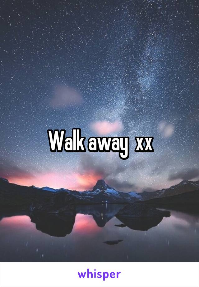 Walk away  xx