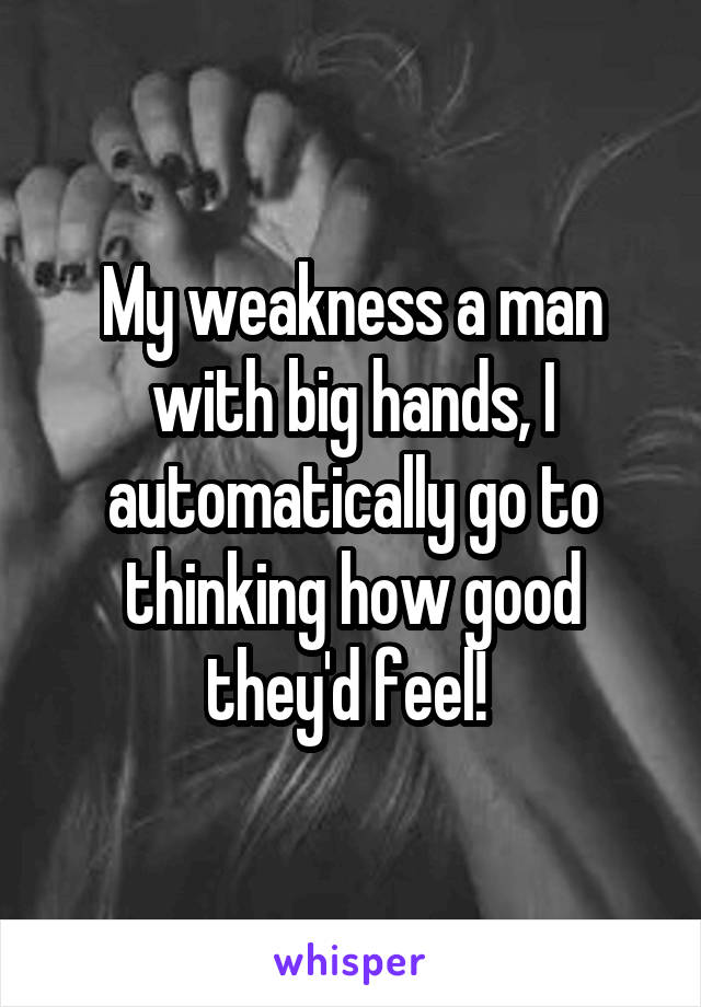 My weakness a man with big hands, I automatically go to thinking how good they'd feel! 