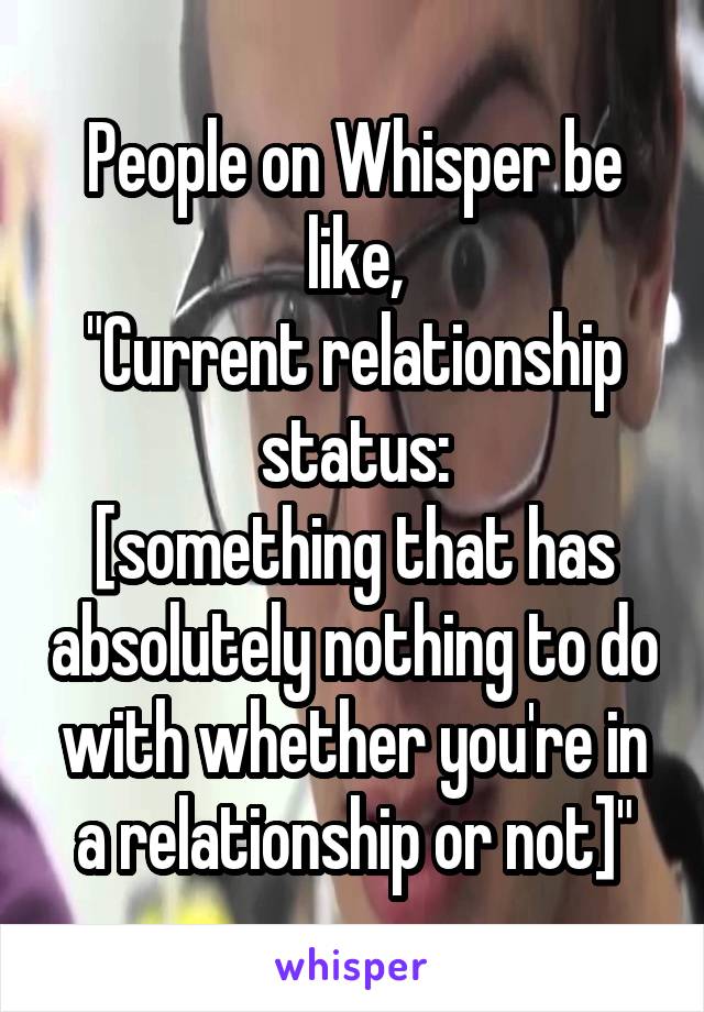 People on Whisper be like,
"Current relationship status:
[something that has absolutely nothing to do with whether you're in a relationship or not]"